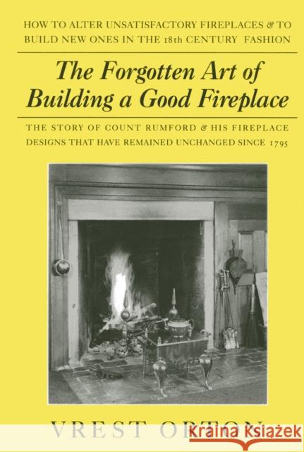 The Forgotten Art of Building a Good Fireplace: The Story of Sir Benjamin Thompson, Count Rumford, an American Genius, & His Principles of Fireplace D