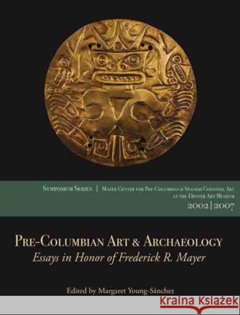 Pre-Columbian Art & Archaeology: Essays in Honor of Frederick R. Mayer: Papers from the 2002 & 2007 Mayer Center Symposia at the Denver Art Museum