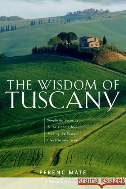 The Wisdom of Tuscany: Simplicity, Security & the Good Life - Making the Tuscan Lifestyle Your Own