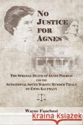 No Justice for Agnes: The Strange Death of Agnes Polreis and the Sensational South Dakota Murder Trials of Emma Kaufmann
