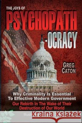 The Joys of Psychopathocracy: Why Criminality Is Essential To Effective Modern Government, Our Rebirth In The Wake of Their Destruction of Our World