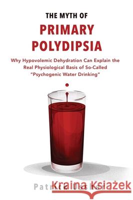 The Myth of Primary Polydipsia: Why Hypovolemic Dehydration Can Explain the Real Physiological Basis of So-Called Psychogenic Water Drinking