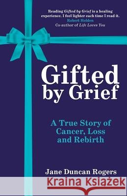 Gifted By Grief: A True Story of Cancer, Loss and Rebirth