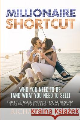 Millionaire Shortcut: Who You Need To Be (and What You Need To Sell): For Frustrated Internet Entrepreneurs That Want to Live Rich for a Lif