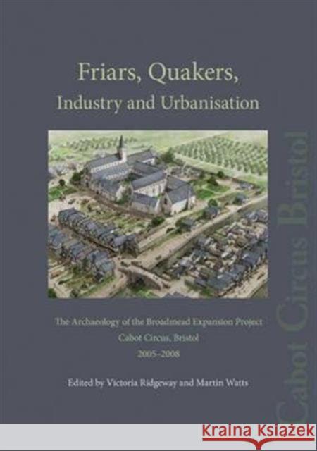Friars, Quakers, Industry and Urbanisation: The Archaeology of the Broadmead Expansion Project, Cabot Circus, Bristol, 2005-2008
