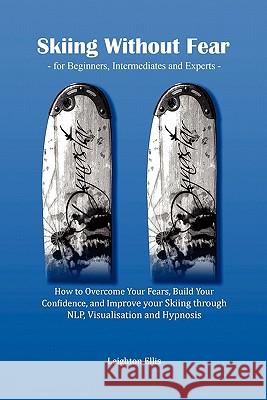 Skiing without Fear - for Beginners, Intermediates and Experts: How to Overcome Your Fears, Build Your Confidence, and Improve Your Skiing Through NLP, Visualisation and Hypnosis