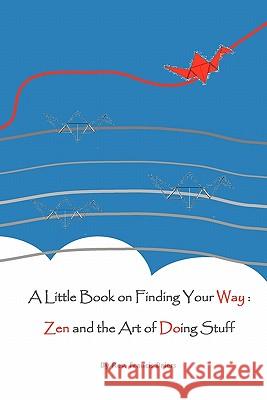 A Little Book on Finding Your Way: Zen and the Art of Doing Stuff