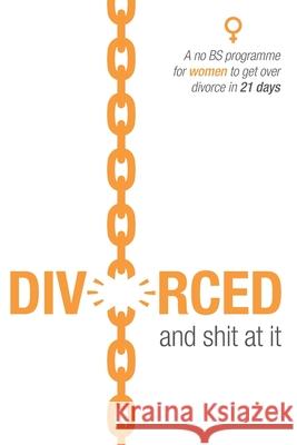 Divorced and shit at it: A no BS programme for women to get over divorce in 21 days