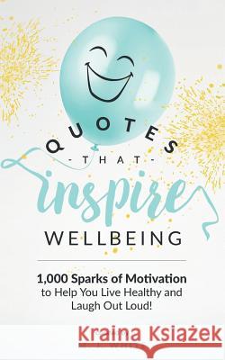 Quotes That Inspire Wellbeing: 1,000 Sparks of Motivation to Help You Live Healthy and Laugh Out Loud!