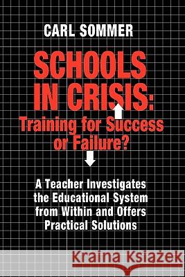 Schools In Crisis: Training For Success Or Failure?: A Teacher Investigates The Educational System From Within And Offers Practical Solut