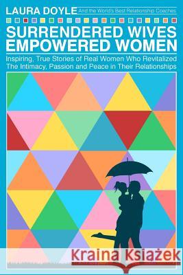 Surrendered Wives Empowered Women: The Inspiring, True Stories of Real Women who Revitalized the Intimacy, Passion and Peace in Their Relationships