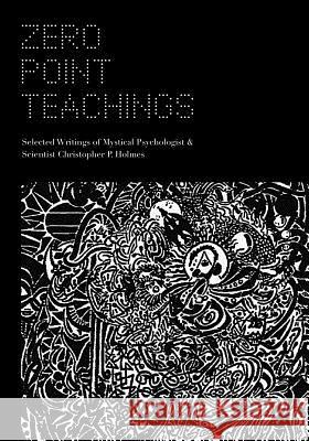 Zero Point Teachings: Selected Articles and Writings of Mystical Psychologist & Scientist Christopher P. Holmes