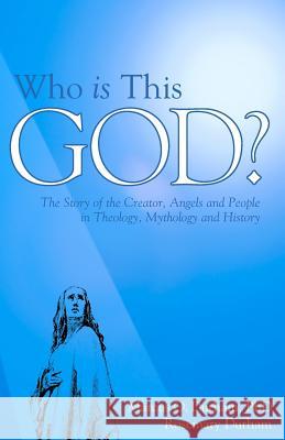 Who Is This God?: The Story of the Creator, Angels, and People in Theology, Mythology, and History