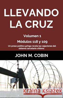 Llevando la Cruz: Módulos 118 y 109: Preso Político Gringo Expone Las Vejaciones Del Sistema Carcelario Chileno (Volumen 1)