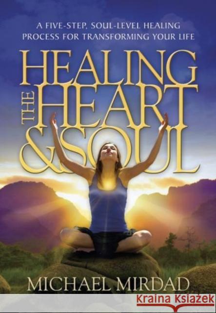 Healing the Heart & Soul: A Five-Step, Soul-Level Healing Process for Transforming Your Life