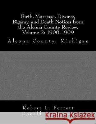 Birth, Marriage, Divorce, Bigamy, and Death Notices from the Alcona County Review, Volume 2: 1900-1909: Alcona County, Michigan