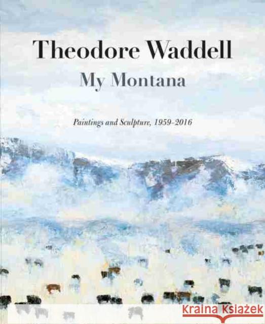 Theodore Waddell: My Montana (Hc): Paintings and Sculpture, 1959-2016