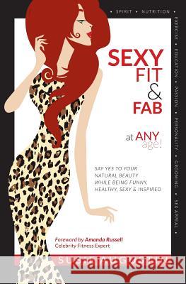 Sexy, Fit & Fab at Any Age!: Say Yes to Your Natural Beauty While Being Funny, Healthy, Sexy and Inspired