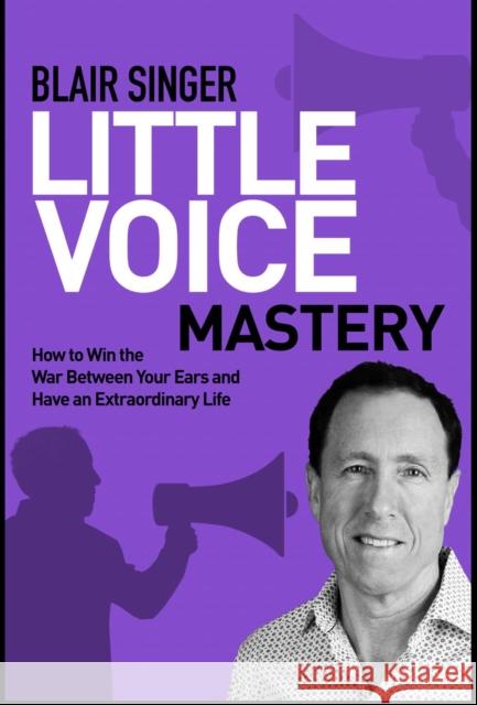 Little Voice Mastery: How to Win the War Between Your Ears in 30 Seconds or Less and Have an Extraordinary Life!