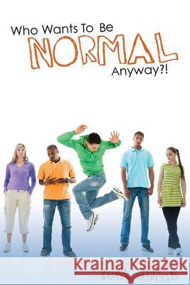 Who Wants To Be Normal Anyway?!: A Teen's Guide to Real Success and Ultimate Coolness