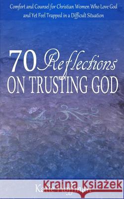 70 Reflections on Trusting God: Comfort and Counsel for Christian Women Who Love God and Yet Feel Trapped in a Difficult Situation