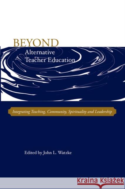 Beyond Alternative Teacher Education: Integrating Teaching, Community, Spirituality and Leadership