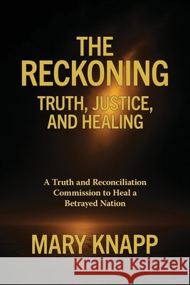 The Reckoning - Truth, Justice, and Healing: A Truth and Reconciliation Commission to Heal a Betrayed Nation