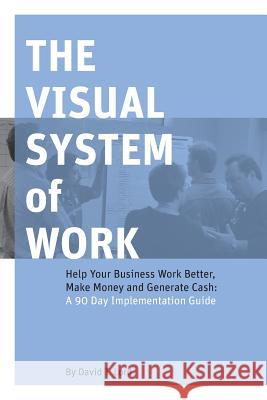 The Visual System of Work: Help Your Business Work Better, Make Money and Generate Cash: A 90 Day Implementation Guide