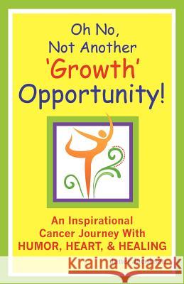 Oh No, Not Another 'growth' Opportunity! an Inspirational Cancer Journey with Humor, Heart, and Healing