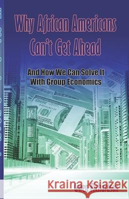 Why African Americans Can't Get Ahead: And How We Can Solve It With Group Economics