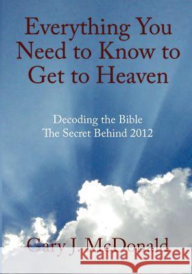 Everything You Need to Know to Get to Heaven: Decoding the Bible - The Secret Behind 2012