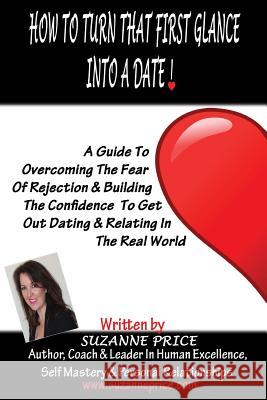 How To Turn That First Glance Into A Date: Overcome The Fear Of Rejection & Build The Confidence To Get Out Dating In The Real World