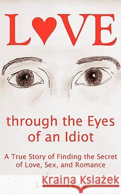 Love Through the Eyes of an Idiot: A True Story of Finding the Secret of Love, Sex, and Romance