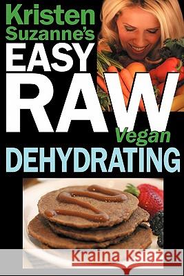 Kristen Suzanne's EASY Raw Vegan Dehydrating: Delicious & Easy Raw Food Recipes for Dehydrating Fruits, Vegetables, Nuts, Seeds, Pancakes, Crackers, B