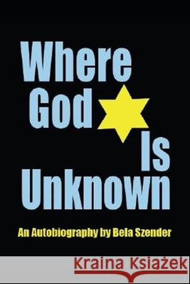 Where God Is Unknown: Surviving the Holocaust & Living to Tell the Truth of the Horrific Realities