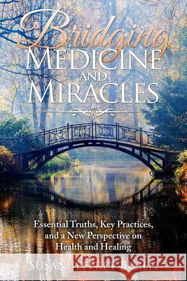 Bridging Medicine and Miracles: Essential Truths, Key Practices, and a New Perspective on Health and Healing