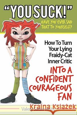 You Suck!: How To Turn Your Fraidy-Cat Inner Critic Into A Confident, Courageous Fan