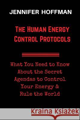 The Human Energy Control Protocols: What You Need to Know About the Secret Agendas to Control Your Energy & Rule the World