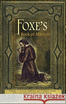 Foxe's Book of Martyrs: A history of the lives, sufferings, and triumphant deaths of the early Christians and the Protestant martyrs