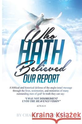 Who Hath Believed Our Report: a biblical and historical defense of the Anglo-israel message through the lives, testimonies and ministries of many ou