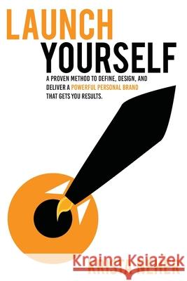 Launch Yourself: A Proven Method to Define, Design and Deliver a Powerful Personal Brand That Gets You Results