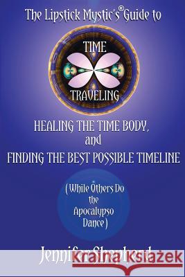 The Lipstick Mystic's Guide to Time Traveling, Healing the Time Body and Finding the Best Possible Timeline (While Others Do the Apocalypso Dance)