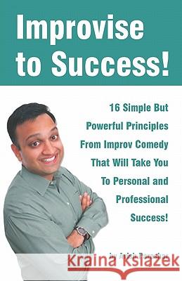 Improvise to Success!: 16 Simple But Powerful Principles From Improv Comedy That Will Take You to Personal and Professional Success!