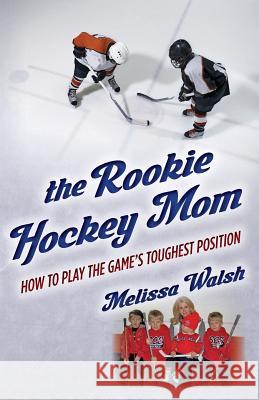 The Rookie Hockey Mom: How to Play the Game's Toughest Position