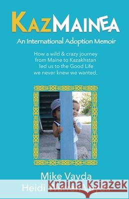 KazMainea! An International Adoption Memoir: How our crazy journey from Maine to Kazakhstan led us to the Good Life we never knew we wanted.