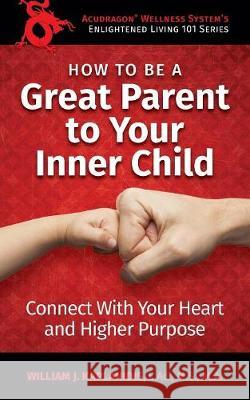 How To Be A Great Parent To Your Inner Child: Connect With Your Heart and Higher Purpose