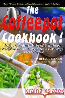 The Coffeepot Cookbook: A Funny, yet Functional and Feasible Traveler's Guide to Preparing Healthy, Happy Meals on the go Using Nothing but a