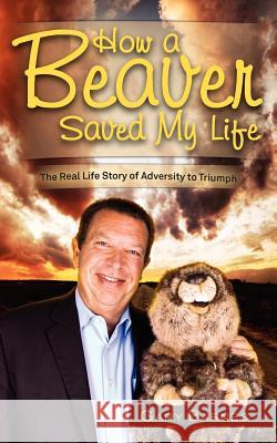 How a Beaver Saved My Life: The Real Life Story of Adversity to Triumph