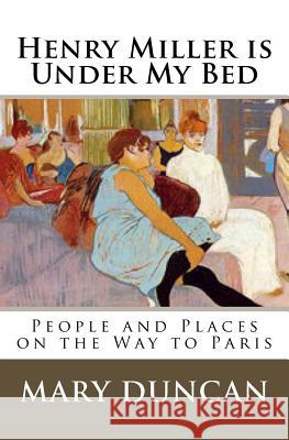 Henry Miller is Under My Bed: People and Places on the Way to Paris