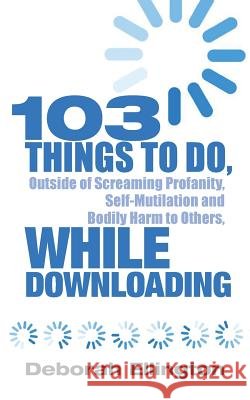 103 Things to Do, Outside of Screaming Profanity, Self-Mutilation and Bodily Harm to Others, While Downloading